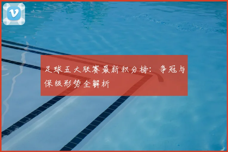 足球五大联赛最新积分榜：争冠与保级形势全解析