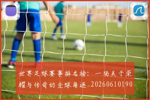 世界足球赛事排名榜:一场关于荣耀与传奇的全球角逐_20260610190205