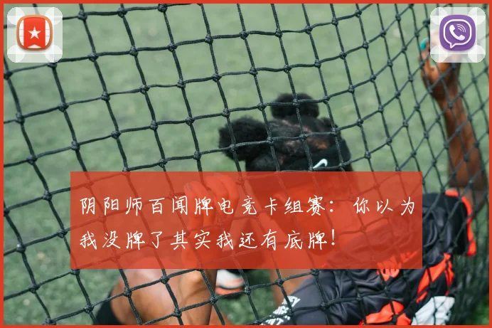 阴阳师百闻牌电竞卡组赛:你以为我没牌了其实我还有底牌!