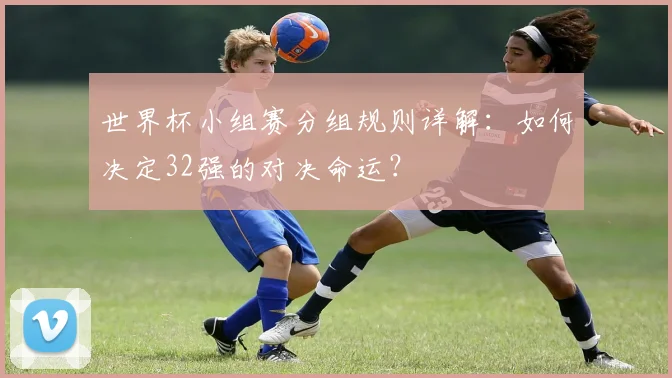 世界杯小组赛分组规则详解：如何决定32强的对决命运？