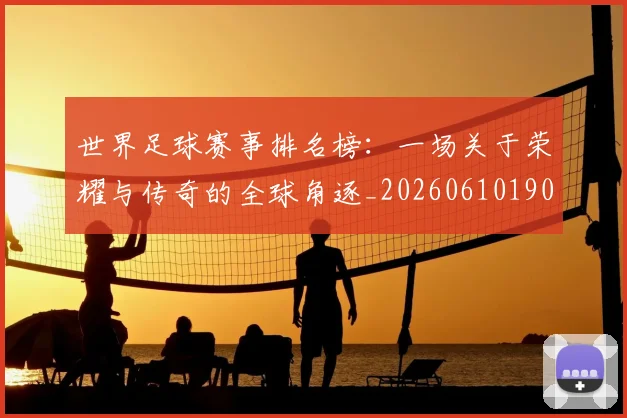 世界足球赛事排名榜:一场关于荣耀与传奇的全球角逐_20260610190205