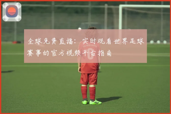 全球免费直播:实时观看世界足球赛事的官方视频平台指南