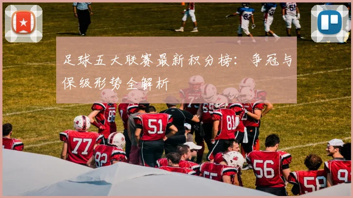 足球五大联赛最新积分榜：争冠与保级形势全解析
