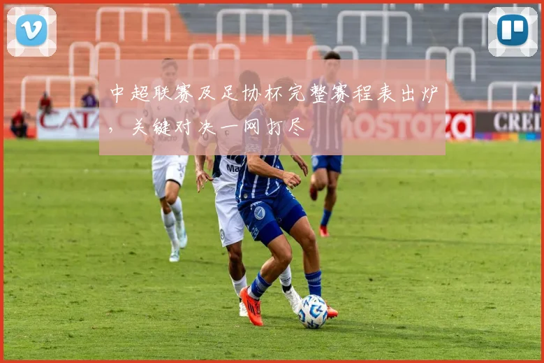中超联赛及足协杯完整赛程表出炉,关键对决一网打尽