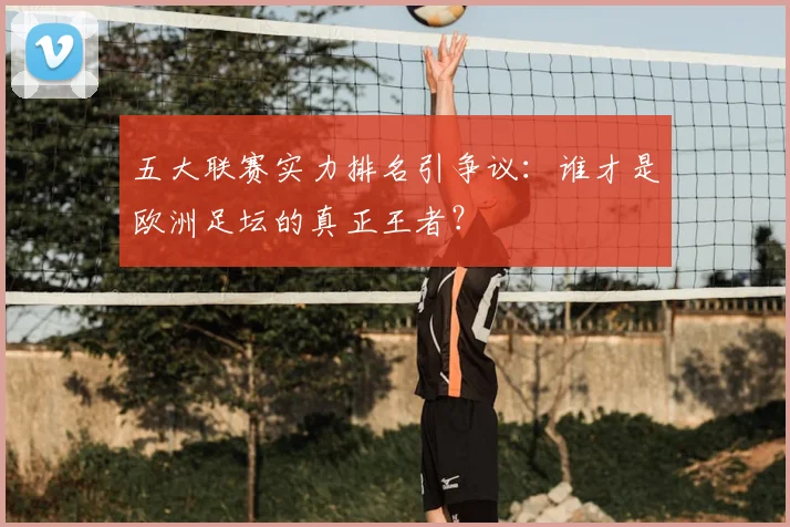 五大联赛实力排名引争议:谁才是欧洲足坛的真正王者?