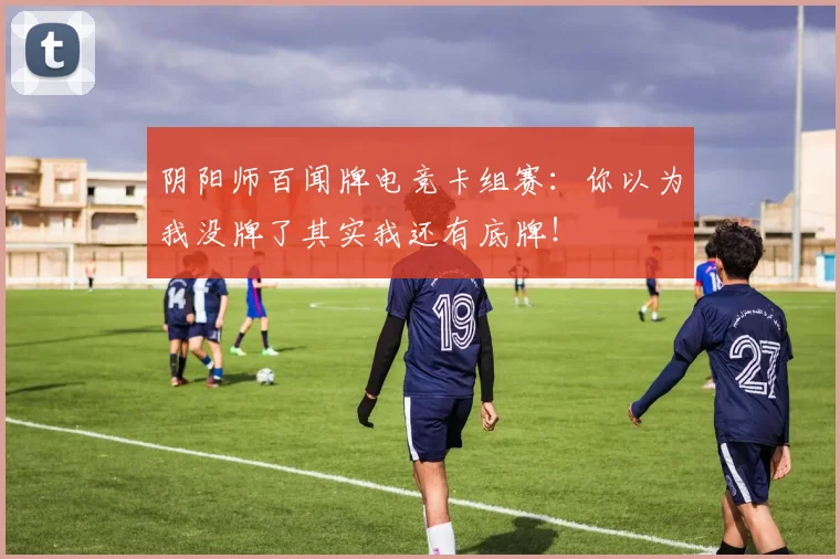 阴阳师百闻牌电竞卡组赛：你以为我没牌了其实我还有底牌！